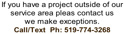 If you have a project outside of our  service area pleas contact us  we make exceptions. Call/Text  Ph: 519-774-3268